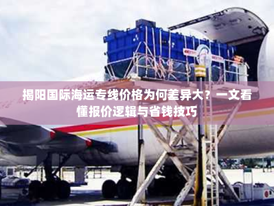 揭阳国际海运专线价格为何差异大？一文看懂报价逻辑与省钱技巧