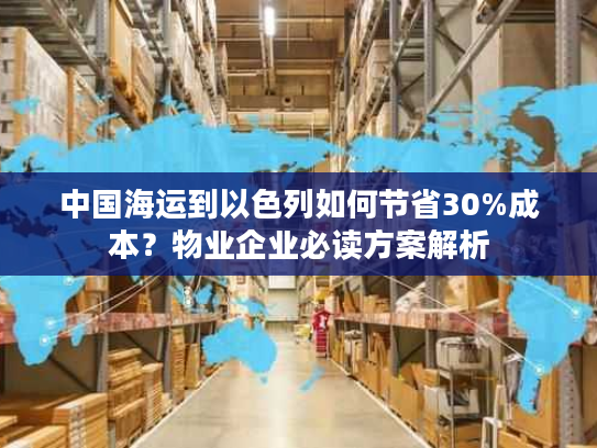 中国海运到以色列如何节省30%成本？物业企业必读方案解析