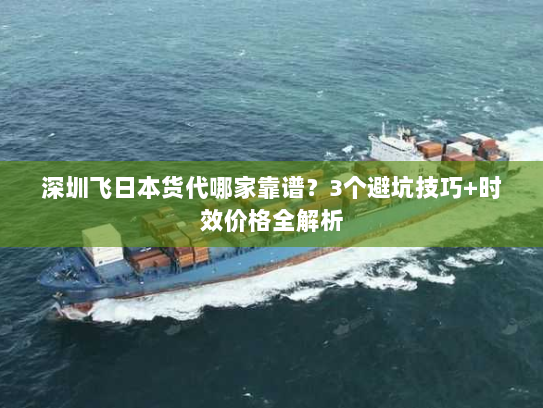 深圳飞日本货代哪家靠谱？3个避坑技巧+时效价格全解析