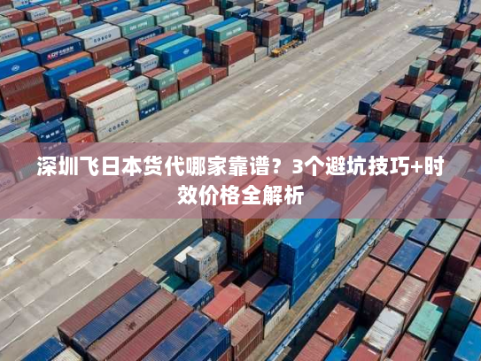 深圳飞日本货代哪家靠谱？3个避坑技巧+时效价格全解析