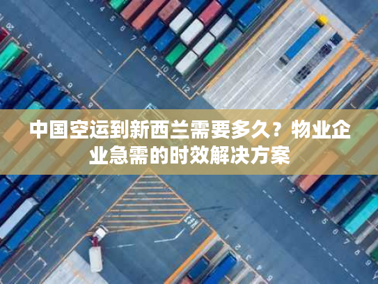 中国空运到新西兰需要多久？物业企业急需的时效解决方案