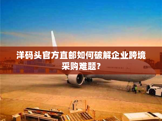 洋码头官方直邮如何破解企业跨境采购难题？