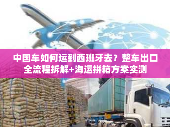 中国车如何运到西班牙去？整车出口全流程拆解+海运拼箱方案实测