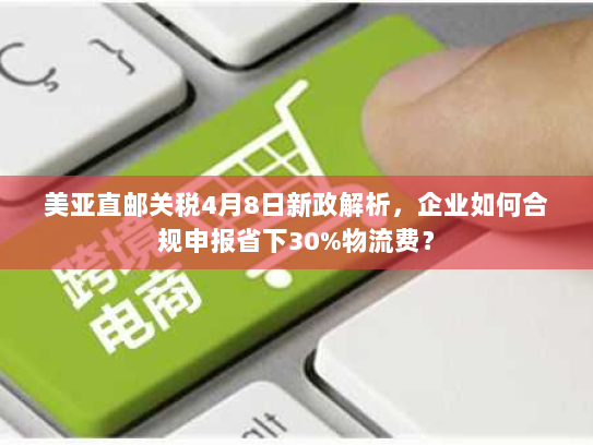 美亚直邮关税4月8日新政解析,企业如何合规申报省下30%物流费? 美亚直邮关税4月8日新政解析,企业如何合规申报省下30%物流费?