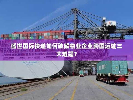 盛世国际快递如何破解物业企业跨国运输三大难题？