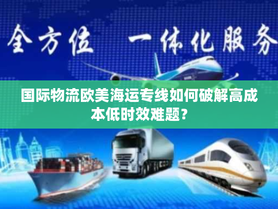 国际物流欧美海运专线如何破解高成本低时效难题？