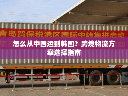 怎么从中国运到韩国?跨境物流方案选择指南 怎么从中国运到韩国?跨境物流方案选择指南