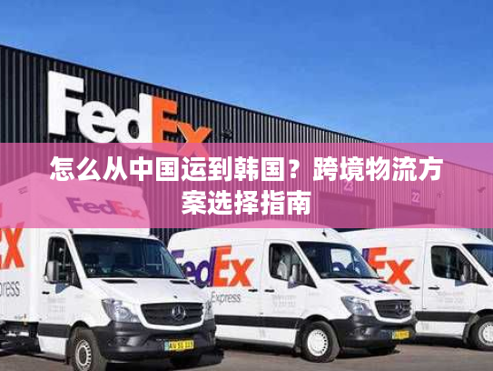 怎么从中国运到韩国?跨境物流方案选择指南 怎么从中国运到韩国?跨境物流方案选择指南