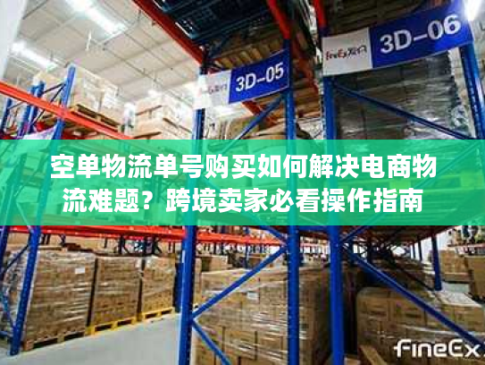 空单物流单号购买如何解决电商物流难题？跨境卖家必看操作指南