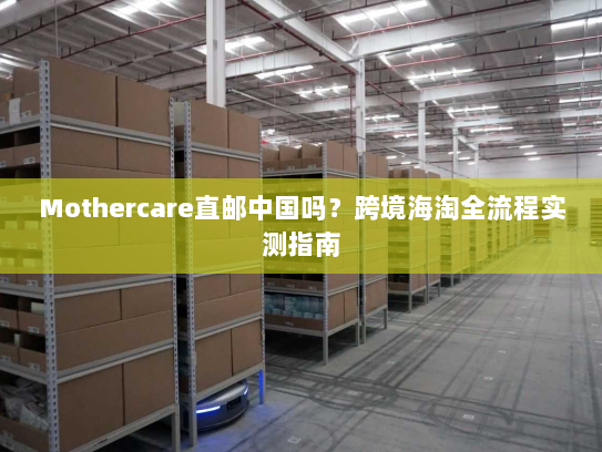 Mothercare直邮中国吗？跨境海淘全流程实测指南
