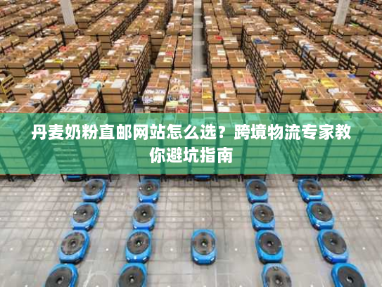 丹麦奶粉直邮网站怎么选？跨境物流专家教你避坑指南