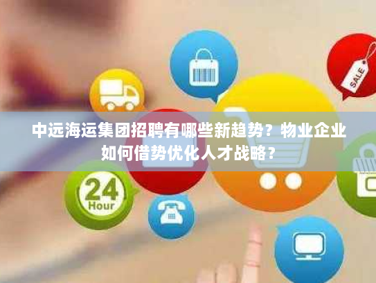 中远海运集团招聘有哪些新趋势？物业企业如何借势优化人才战略？