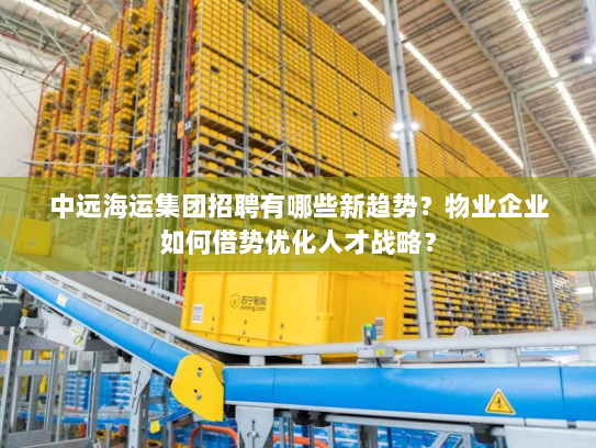 中远海运集团招聘有哪些新趋势？物业企业如何借势优化人才战略？