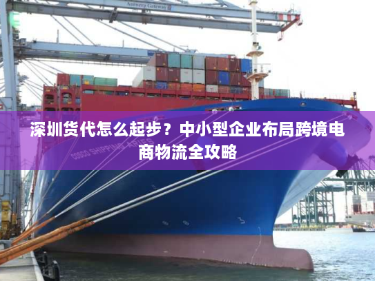 深圳货代怎么起步？中小型企业布局跨境电商物流全攻略