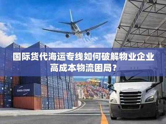 国际货代海运专线如何破解物业企业高成本物流困局？