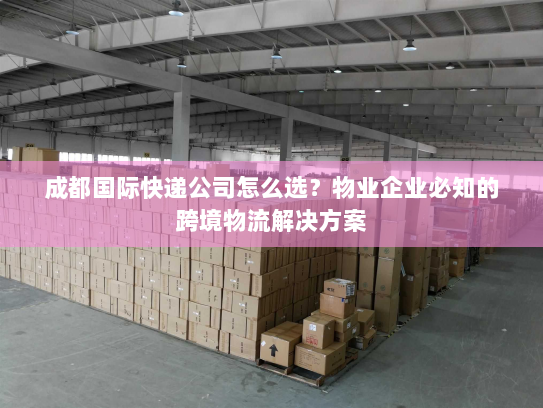 成都国际快递公司怎么选？物业企业必知的跨境物流解决方案