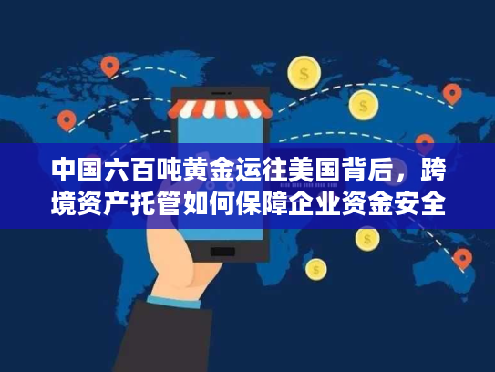 中国六百吨黄金运往美国背后，跨境资产托管如何保障企业资金安全？