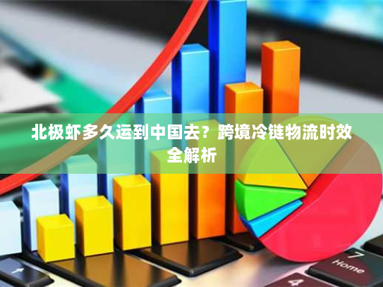 北极虾多久运到中国去？跨境冷链物流时效全解析