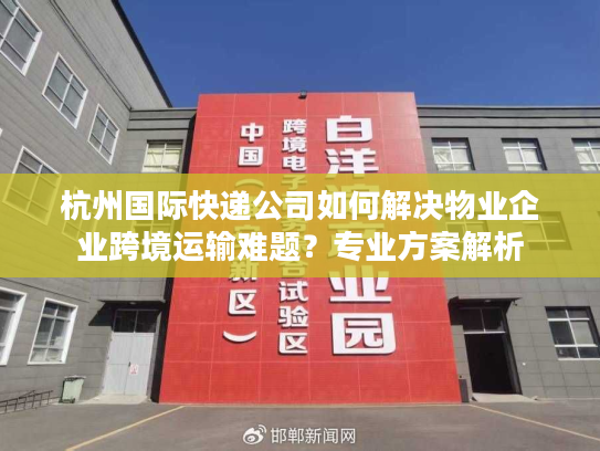 杭州国际快递公司如何解决物业企业跨境运输难题?专业方案解析 杭州国际快递公司如何解决物业企业跨境运输难题?专业方案解析