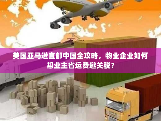 美国亚马逊直邮中国全攻略，物业企业如何帮业主省运费避关税？