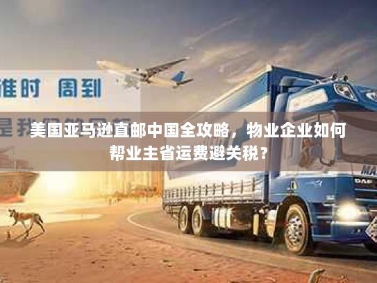 美国亚马逊直邮中国全攻略，物业企业如何帮业主省运费避关税？