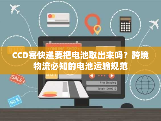 CCD寄快递要把电池取出来吗？跨境物流必知的电池运输规范