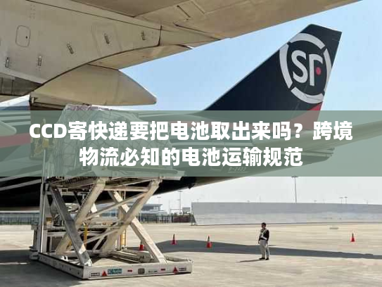 CCD寄快递要把电池取出来吗？跨境物流必知的电池运输规范