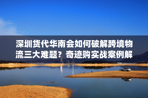 深圳货代华南会如何破解跨境物流三大难题？奇迹购实战案例解析