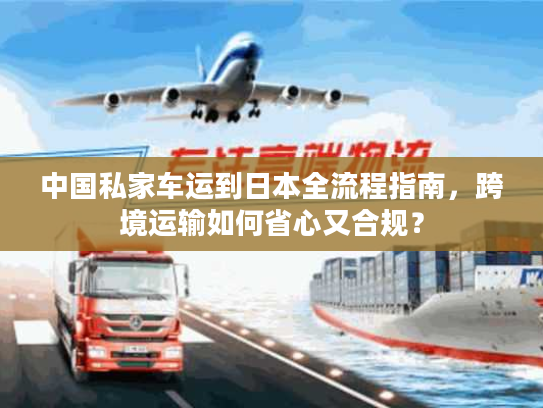 中国私家车运到日本全流程指南，跨境运输如何省心又合规？