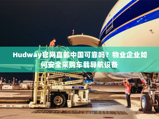 Hudway官网直邮中国可靠吗?物业企业如何安全采购车载导航设备 Hudway官网直邮中国可靠吗?物业企业如何安全采购车载导航设备