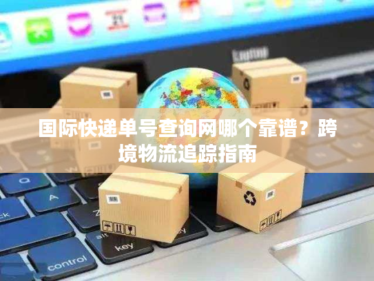 国际快递单号查询网哪个靠谱？跨境物流追踪指南