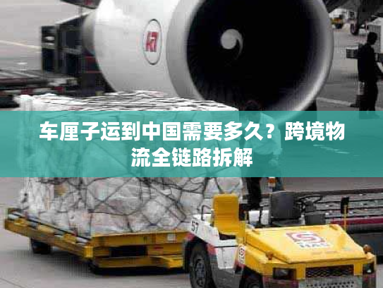 车厘子运到中国需要多久？跨境物流全链路拆解