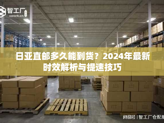 日亚直邮多久能到货？2024年最新时效解析与提速技巧
