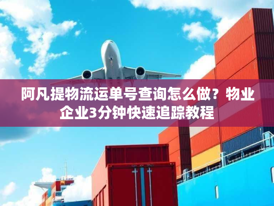 阿凡提物流运单号查询怎么做?物业企业3分钟快速追踪教程 阿凡提物流运单号查询怎么做?物业企业3分钟快速追踪教程