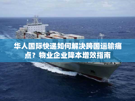 华人国际快递如何解决跨国运输痛点？物业企业降本增效指南