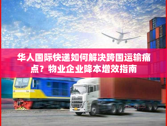华人国际快递如何解决跨国运输痛点？物业企业降本增效指南