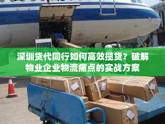 深圳货代同行如何高效揽货?破解物业企业物流痛点的实战方案 深圳货代同行如何高效揽货?破解物业企业物流痛点的实战方案
