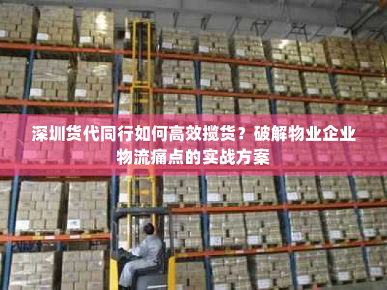 深圳货代同行如何高效揽货？破解物业企业物流痛点的实战方案