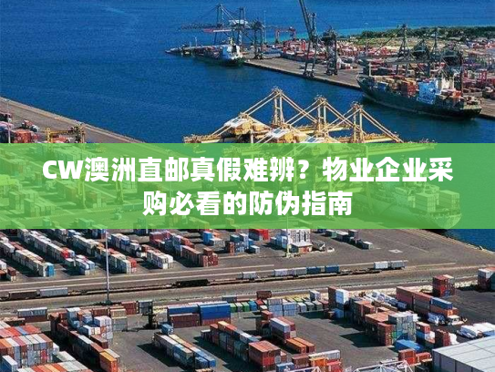 CW澳洲直邮真假难辨？物业企业采购必看的防伪指南