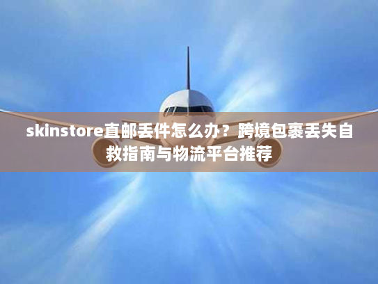 skinstore直邮丢件怎么办?跨境包裹丢失自救指南与物流平台推荐 skinstore直邮丢件怎么办?跨境包裹丢失自救指南与物流平台推荐