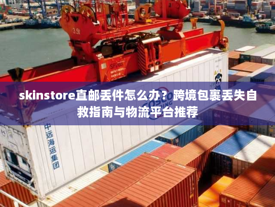 skinstore直邮丢件怎么办?跨境包裹丢失自救指南与物流平台推荐 skinstore直邮丢件怎么办?跨境包裹丢失自救指南与物流平台推荐