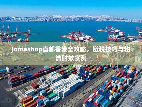 Jomashop直邮香港全攻略，避税技巧与物流时效实测