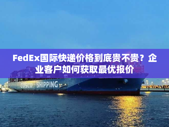 FedEx国际快递价格到底贵不贵？企业客户如何获取最优报价