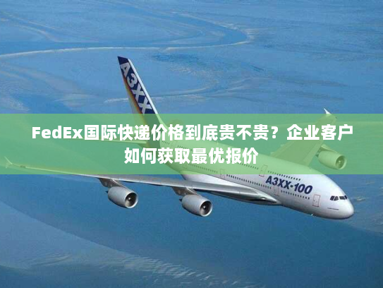 FedEx国际快递价格到底贵不贵？企业客户如何获取最优报价