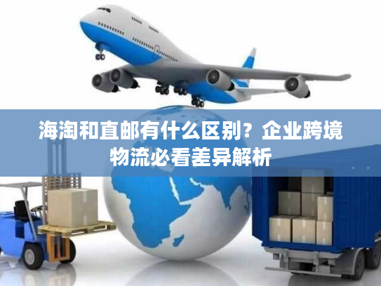 海淘和直邮有什么区别？企业跨境物流必看差异解析