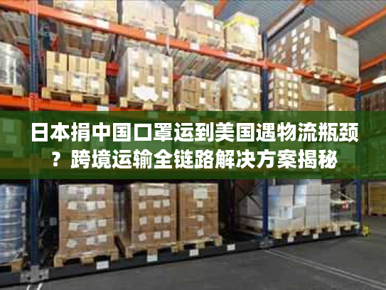 日本捐中国口罩运到美国遇物流瓶颈？跨境运输全链路解决方案揭秘