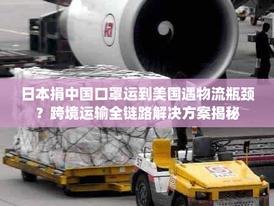 日本捐中国口罩运到美国遇物流瓶颈？跨境运输全链路解决方案揭秘