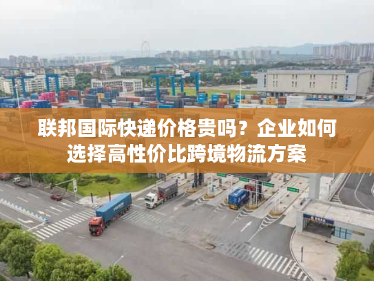 联邦国际快递价格贵吗？企业如何选择高性价比跨境物流方案