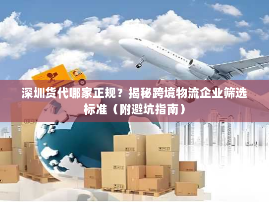 深圳货代哪家正规？揭秘跨境物流企业筛选标准（附避坑指南）