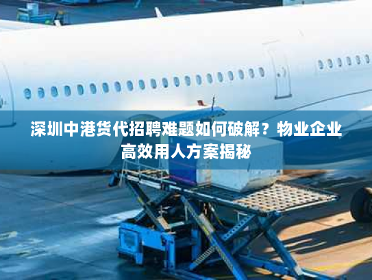 深圳中港货代招聘难题如何破解?物业企业高效用人方案揭秘 深圳中港货代招聘难题如何破解?物业企业高效用人方案揭秘